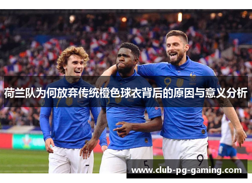 荷兰队为何放弃传统橙色球衣背后的原因与意义分析 荷兰队为何放弃传统橙色球衣背后的原因与意义分析