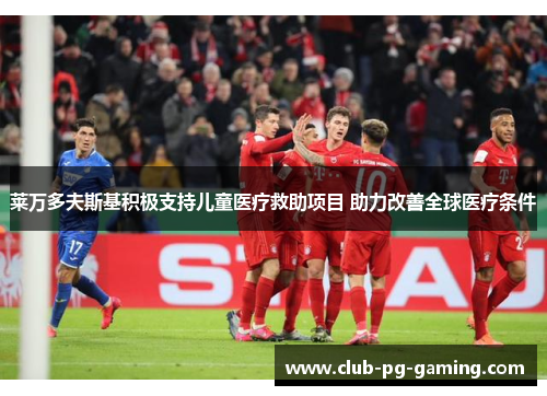 莱万多夫斯基积极支持儿童医疗救助项目 助力改善全球医疗条件 莱万多夫斯基积极支持儿童医疗救助项目 助力改善全球医疗条件