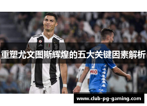 重塑尤文图斯辉煌的五大关键因素解析 重塑尤文图斯辉煌的五大关键因素解析