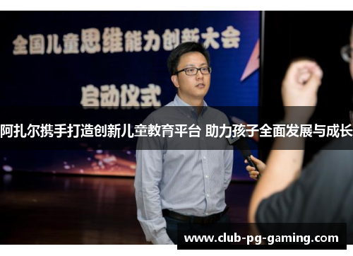 阿扎尔携手打造创新儿童教育平台 助力孩子全面发展与成长 阿扎尔携手打造创新儿童教育平台 助力孩子全面发展与成长