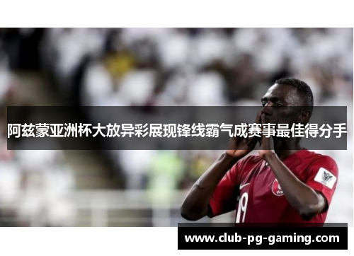 阿兹蒙亚洲杯大放异彩展现锋线霸气成赛事最佳得分手 阿兹蒙亚洲杯大放异彩展现锋线霸气成赛事最佳得分手