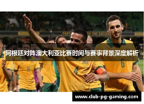 阿根廷对阵澳大利亚比赛时间与赛事背景深度解析 阿根廷对阵澳大利亚比赛时间与赛事背景深度解析