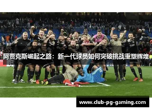 阿贾克斯崛起之路：新一代球员如何突破挑战重塑辉煌