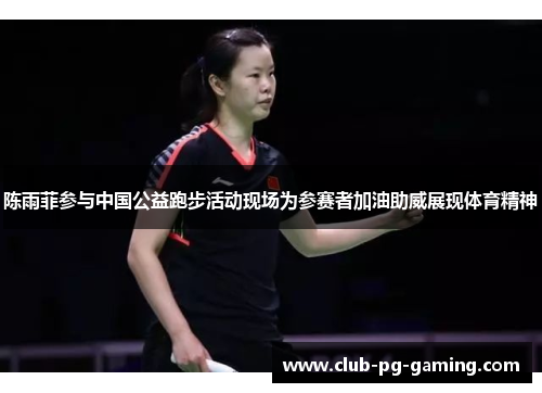 陈雨菲参与中国公益跑步活动现场为参赛者加油助威展现体育精神 陈雨菲参与中国公益跑步活动现场为参赛者加油助威展现体育精神