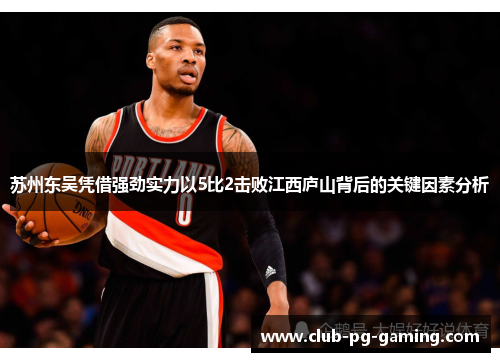 苏州东吴凭借强劲实力以5比2击败江西庐山背后的关键因素分析