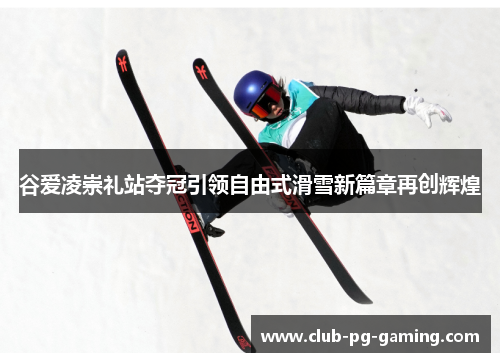 谷爱凌崇礼站夺冠引领自由式滑雪新篇章再创辉煌