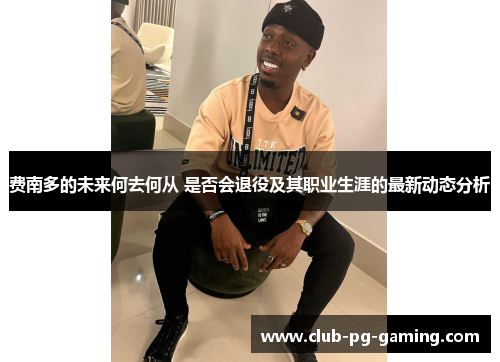 费南多的未来何去何从 是否会退役及其职业生涯的最新动态分析