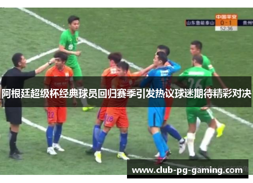 阿根廷超级杯经典球员回归赛季引发热议球迷期待精彩对决 阿根廷超级杯经典球员回归赛季引发热议球迷期待精彩对决