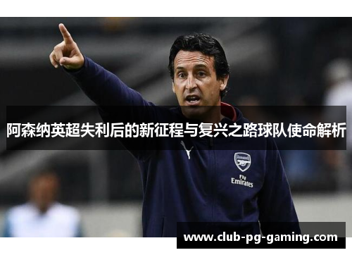 阿森纳英超失利后的新征程与复兴之路球队使命解析 阿森纳英超失利后的新征程与复兴之路球队使命解析