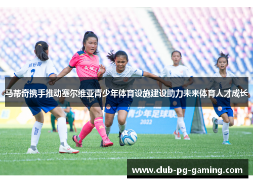 马蒂奇携手推动塞尔维亚青少年体育设施建设助力未来体育人才成长