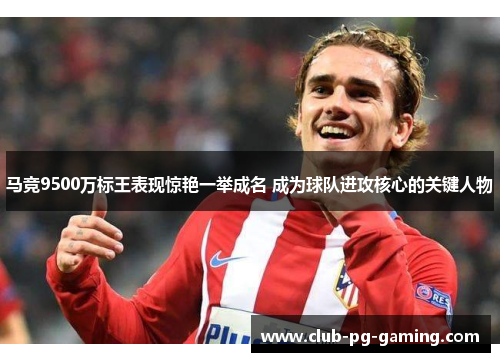 马竞9500万标王表现惊艳一举成名 成为球队进攻核心的关键人物