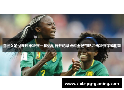 图恩女足世界杯半决赛一脚远射首开纪录点燃全场带队冲击决赛荣耀时刻