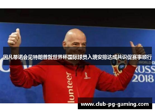 因凡蒂诺会见特朗普就世界杯国际球员入境安排达成共识促赛事顺行